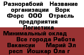 Разнорабоий › Название организации ­ Ворк Форс, ООО › Отрасль предприятия ­ Логистика › Минимальный оклад ­ 30 000 - Все города Работа » Вакансии   . Марий Эл респ.,Йошкар-Ола г.